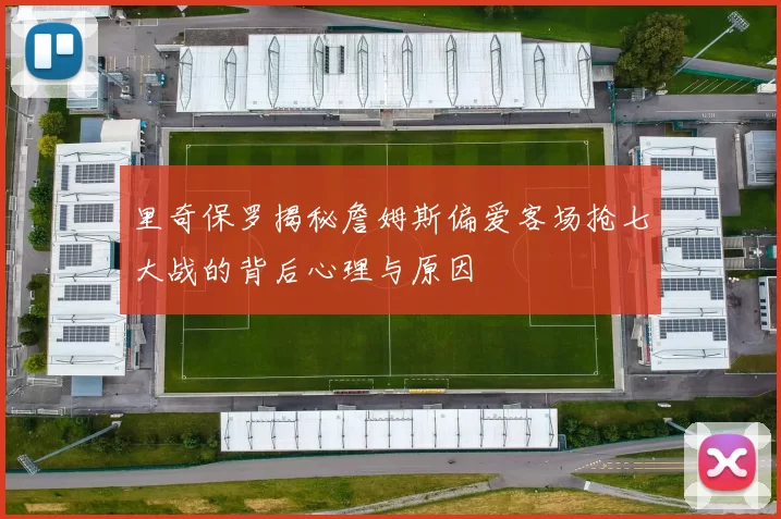 里奇保罗揭秘詹姆斯偏爱客场抢七大战的背后心理与原因