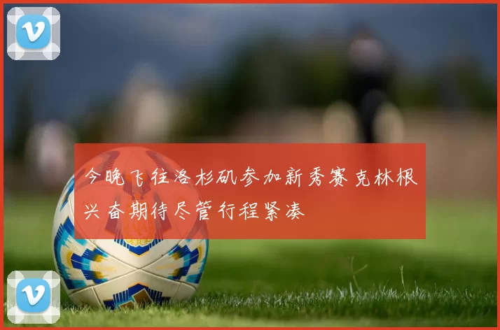 今晚飞往洛杉矶参加新秀赛克林根兴奋期待尽管行程紧凑