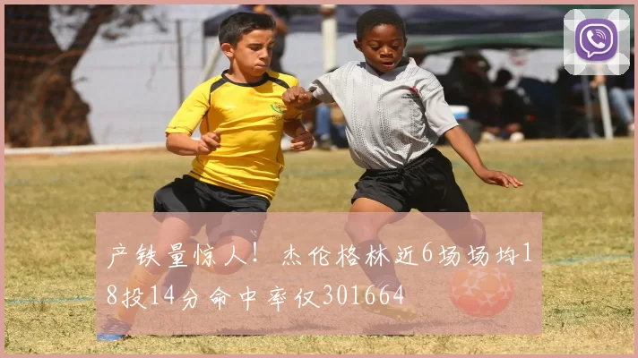 产铁量惊人！杰伦格林近6场场均18投14分命中率仅301664