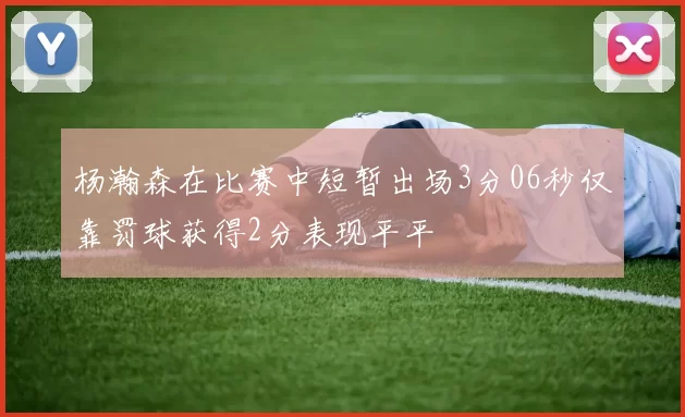 杨瀚森在比赛中短暂出场3分06秒仅靠罚球获得2分表现平平