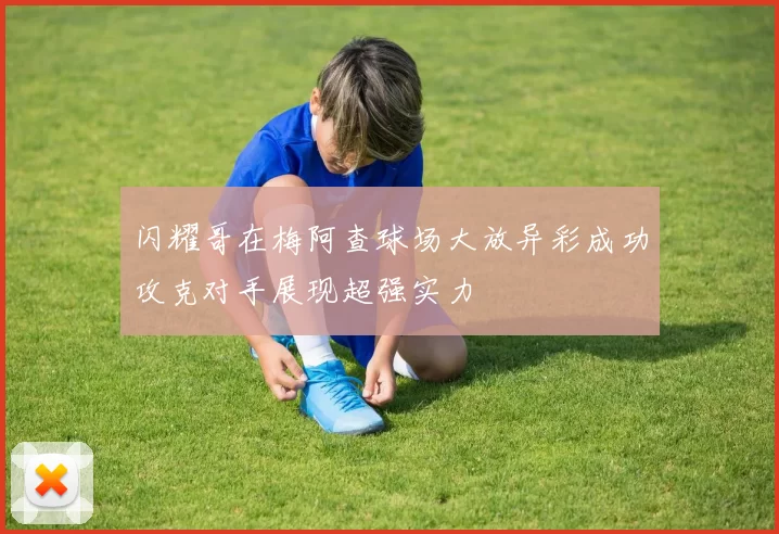 闪耀哥在梅阿查球场大放异彩成功攻克对手展现超强实力