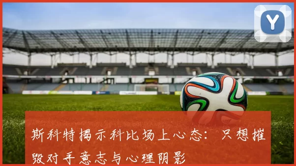 斯科特揭示科比场上心态：只想摧毁对手意志与心理阴影