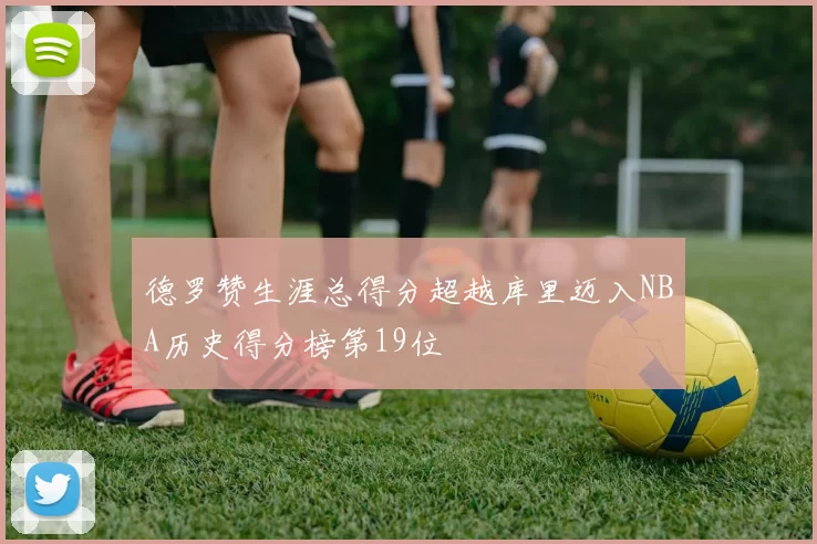 德罗赞生涯总得分超越库里迈入NBA历史得分榜第19位