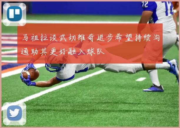 马祖拉谈武切维奇进步希望持续沟通助其更好融入球队