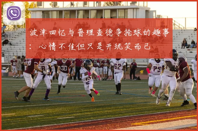 波津回忆与普理查德争抢球的趣事：心情不佳但只是开玩笑而已