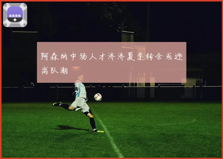 阿森纳中场人才济济夏季转会或迎离队潮