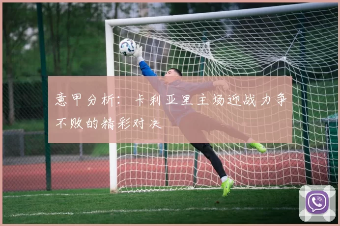 意甲分析：卡利亚里主场迎战力争不败的精彩对决