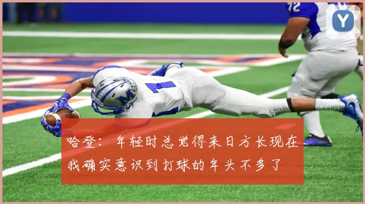 哈登：年轻时总觉得来日方长现在我确实意识到打球的年头不多了