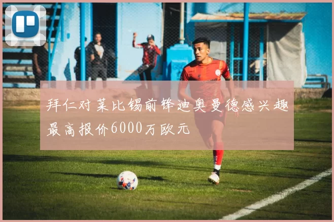 拜仁对莱比锡前锋迪奥曼德感兴趣最高报价6000万欧元