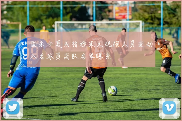国米今夏或将迎来大规模人员变动八名球员离队名单曝光