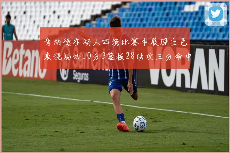 肯纳德在湖人四场比赛中展现出色表现场均10分3篮板28助攻三分命中率高达46