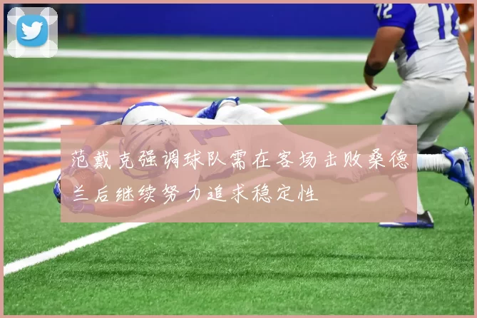 范戴克强调球队需在客场击败桑德兰后继续努力追求稳定性