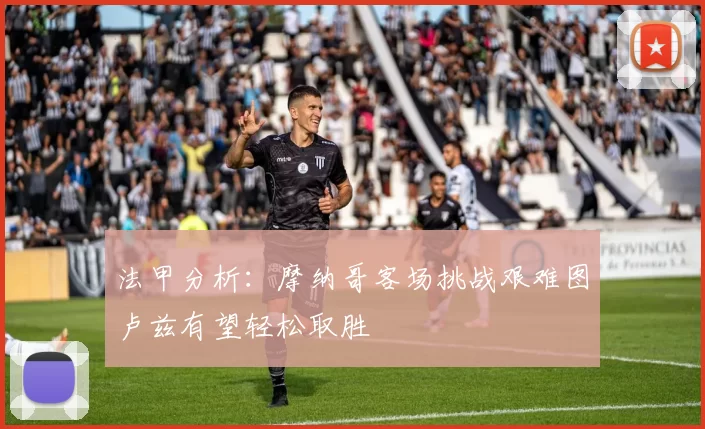 法甲分析：摩纳哥客场挑战艰难图卢兹有望轻松取胜