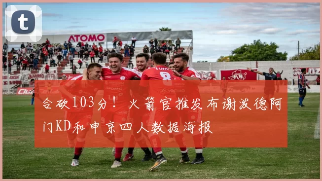 合砍103分！火箭官推发布谢泼德阿门KD和申京四人数据海报