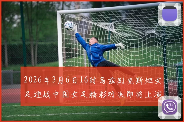 2026年3月6日16时乌兹别克斯坦女足迎战中国女足精彩对决即将上演