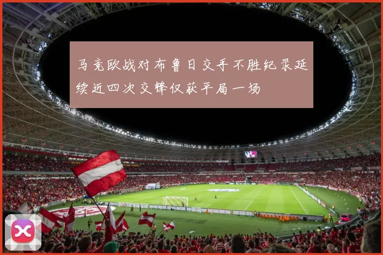 马竞欧战对布鲁日交手不胜纪录延续近四次交锋仅获平局一场