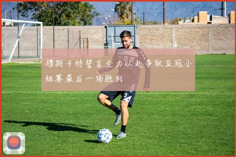 穆斯卡特誓言全力以赴争取亚冠小组赛最后一场胜利
