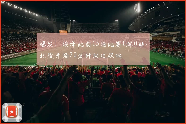 爆发！埃泽此前15场比赛0球0助，此役开场20分钟助攻双响