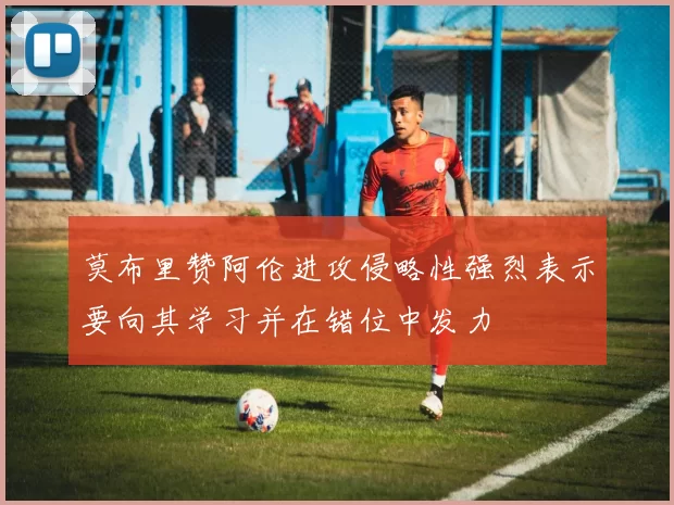 莫布里赞阿伦进攻侵略性强烈表示要向其学习并在错位中发力