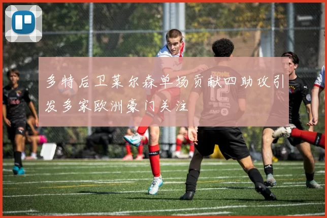 多特后卫莱尔森单场贡献四助攻引发多家欧洲豪门关注