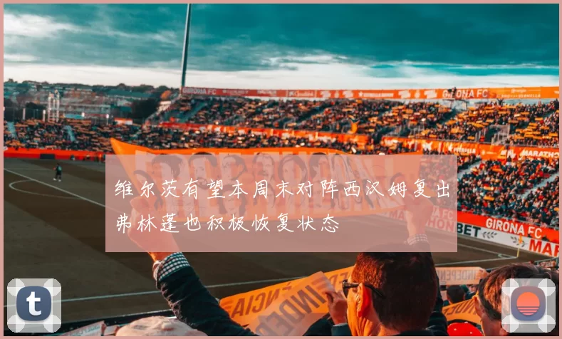 维尔茨有望本周末对阵西汉姆复出弗林蓬也积极恢复状态