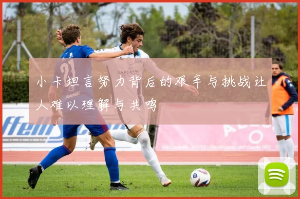 小卡坦言努力背后的艰辛与挑战让人难以理解与共鸣
