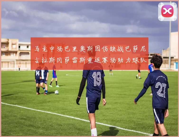 马竞中场巴里奥斯因伤缺战巴萨尼古拉斯冈萨雷斯重返赛场助力球队