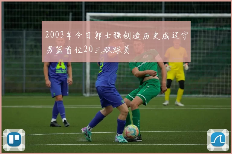 2003年今日郭士强创造历史成辽宁男篮首位20三双球员