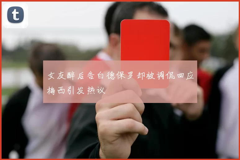 女友醉后告白德保罗却被调侃回应梅西引发热议