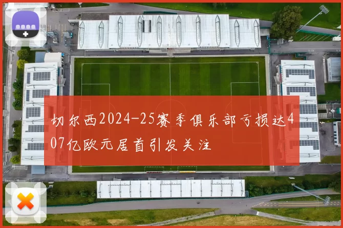 切尔西2024-25赛季俱乐部亏损达407亿欧元居首引发关注